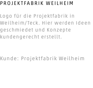 PROJEKTFABRIK WEILHEIM Logo für die Projektfabrik in Weilheim/Teck. Hier werden Ideen geschmiedet und Konzepte kundengerecht erstellt. Kunde: Projektfabrik Weilheim